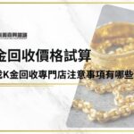 k金回收價格試算，想找k金回收專門店注意事項有哪些？5分鐘快速了解